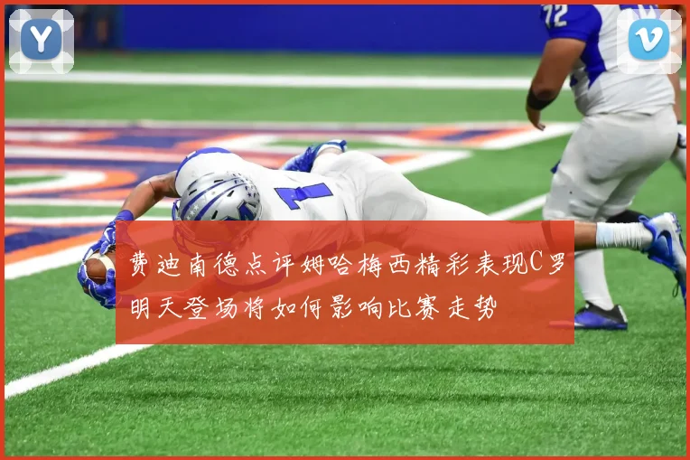 费迪南德点评姆哈梅西精彩表现C罗明天登场将如何影响比赛走势