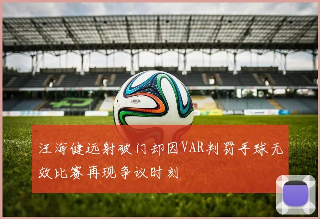 汪海健远射破门却因VAR判罚手球无效比赛再现争议时刻