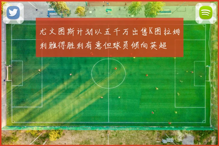 尤文图斯计划以五千万出售K图拉姆利雅得胜利有意但球员倾向英超