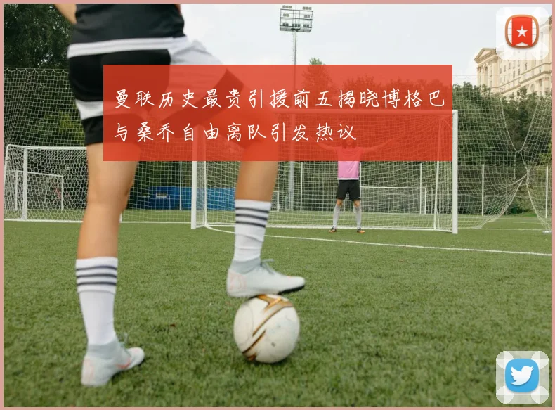 曼联历史最贵引援前五揭晓博格巴与桑乔自由离队引发热议