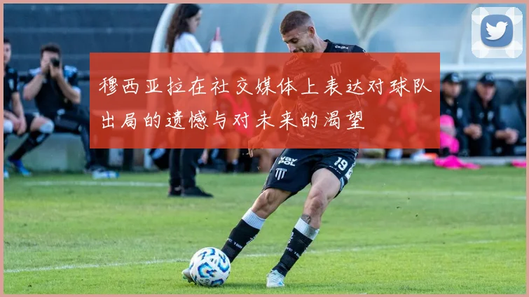穆西亚拉在社交媒体上表达对球队出局的遗憾与对未来的渴望