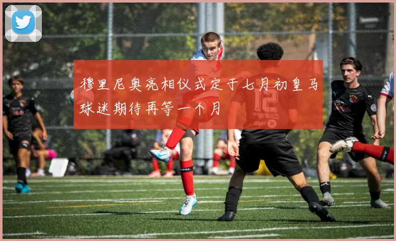 穆里尼奥亮相仪式定于七月初皇马球迷期待再等一个月