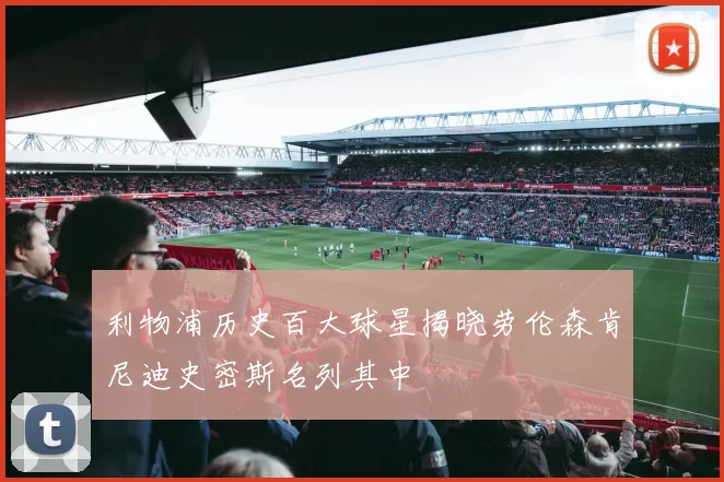 利物浦历史百大球星揭晓劳伦森肯尼迪史密斯名列其中