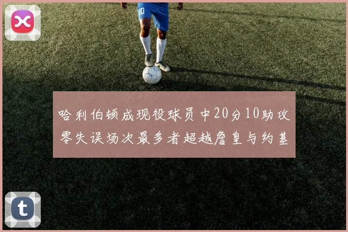 哈利伯顿成现役球员中20分10助攻零失误场次最多者超越詹皇与约基奇