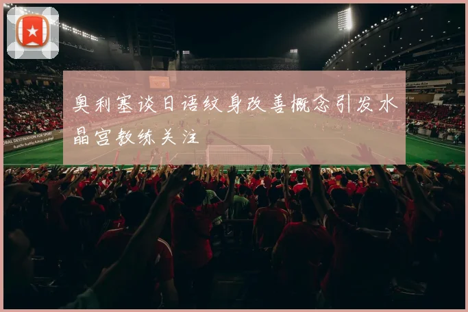 奥利塞谈日语纹身改善概念引发水晶宫教练关注
