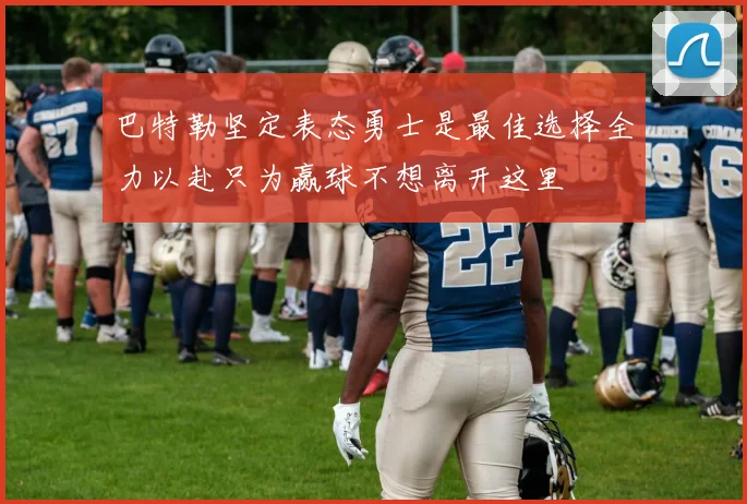 巴特勒坚定表态勇士是最佳选择全力以赴只为赢球不想离开这里