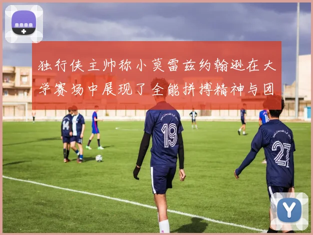 独行侠主帅称小莫雷兹约翰逊在大学赛场中展现了全能拼搏精神与团队奉献精神