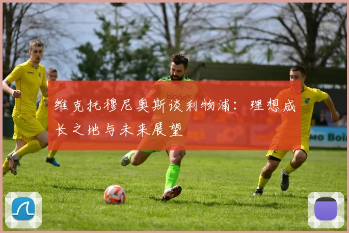 维克托穆尼奥斯谈利物浦：理想成长之地与未来展望