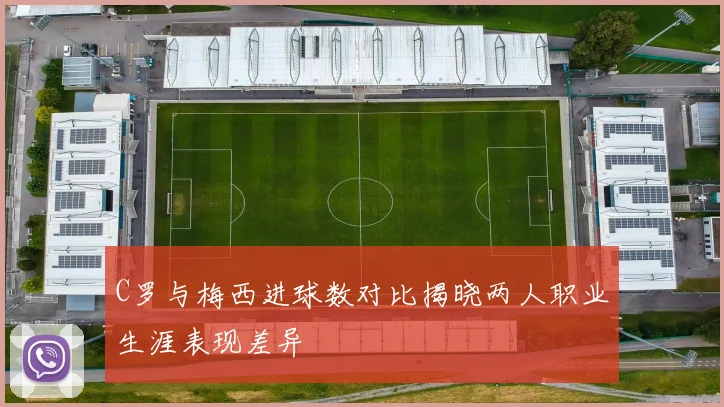 C罗与梅西进球数对比揭晓两人职业生涯表现差异