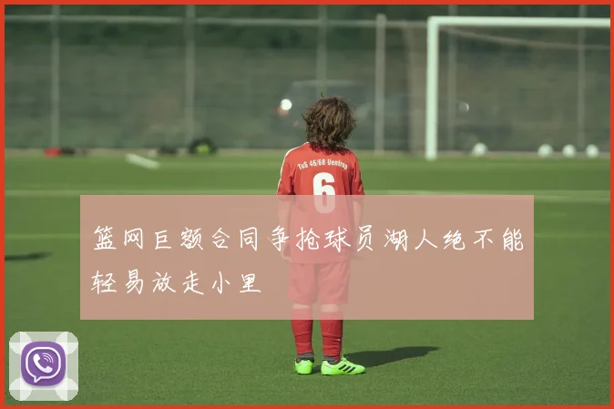 篮网巨额合同争抢球员湖人绝不能轻易放走小里