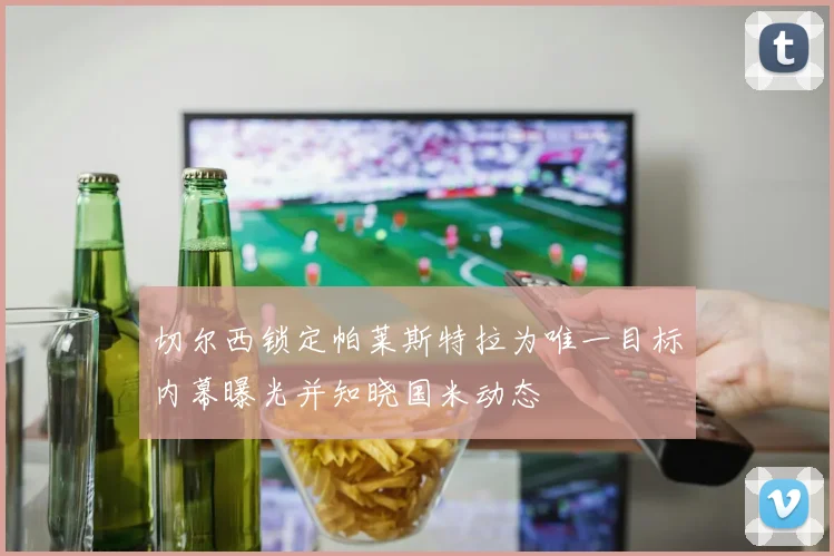 切尔西锁定帕莱斯特拉为唯一目标内幕曝光并知晓国米动态