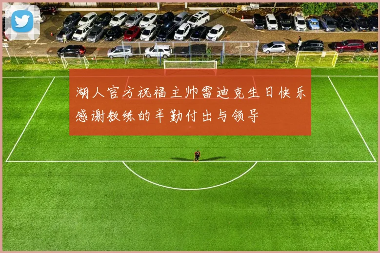 湖人官方祝福主帅雷迪克生日快乐感谢教练的辛勤付出与领导