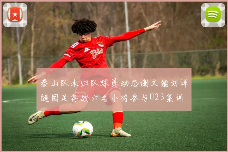 泰山队未归队球员动态谢文能刘洋随国足备战六名小将参与U23集训