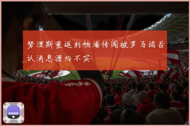 努涅斯重返利物浦传闻被罗马诺否认消息源均不实