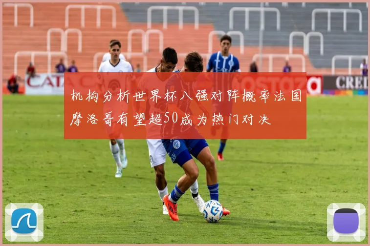 机构分析世界杯八强对阵概率法国摩洛哥有望超50成为热门对决