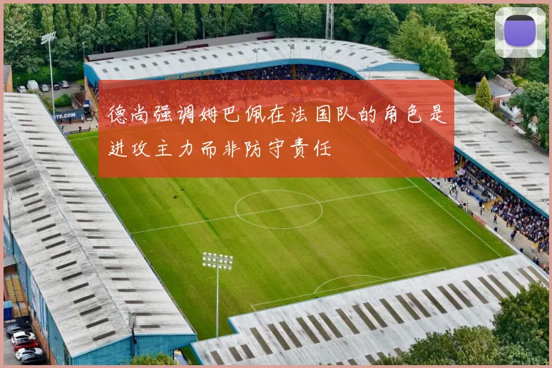 德尚强调姆巴佩在法国队的角色是进攻主力而非防守责任