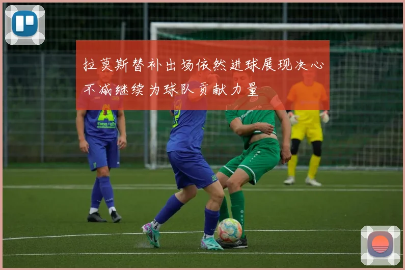 拉莫斯替补出场依然进球展现决心不减继续为球队贡献力量